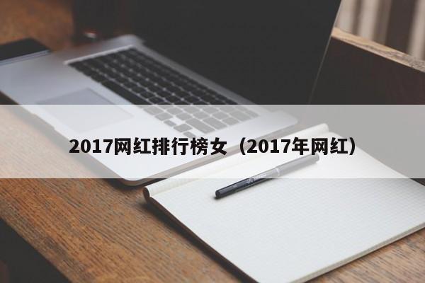2017網(wǎng)紅排行榜女（2017年網(wǎng)紅）