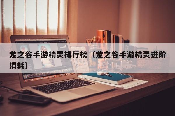 龍之谷手游精靈排行榜（龍之谷手游精靈進(jìn)階消耗）