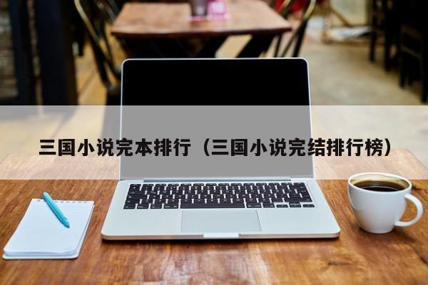 三國小說完本排行（三國小說完結排行榜）