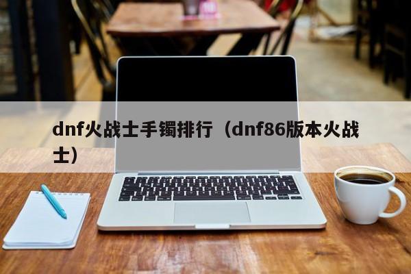 dnf火戰士手鐲排行（dnf86版本火戰士）