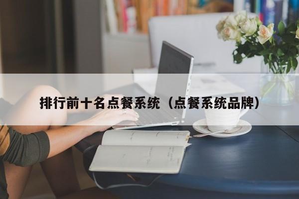 排行前十名點(diǎn)餐系統(tǒng)（點(diǎn)餐系統(tǒng)品牌）