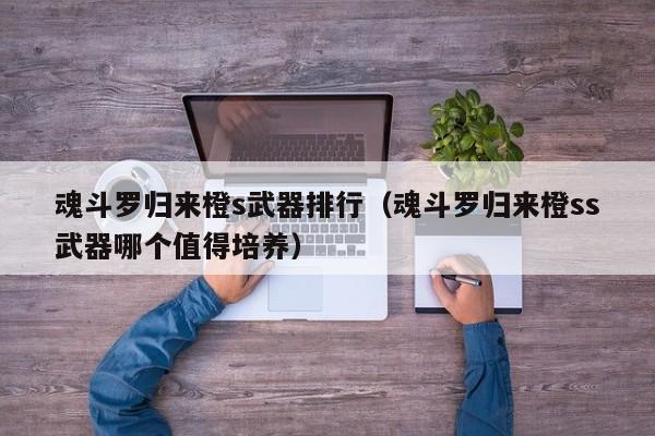 魂斗羅歸來橙s武器排行（魂斗羅歸來橙ss武器哪個值得培養）