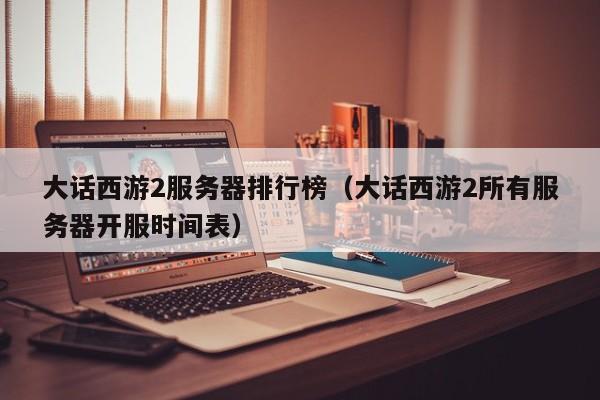 大話西游2服務(wù)器排行榜（大話西游2所有服務(wù)器開服時間表）