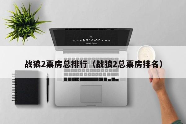戰(zhàn)狼2票房總排行（戰(zhàn)狼2總票房排名）